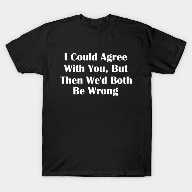 I Could Agree With You But Then We'd Both Be Wrong T-Shirt by kareemik
